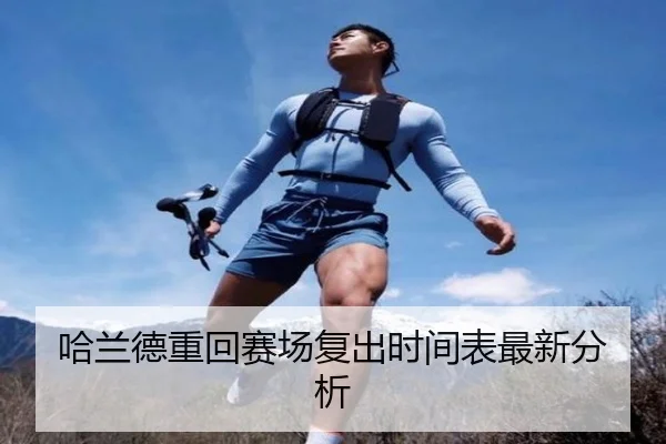 哈兰德重回赛场复出时间表最新分析